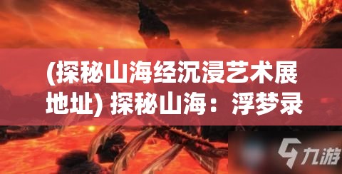 (探秘山海经沉浸艺术展 地址) 探秘山海：浮梦录的奥秘，解锁古代神话与幻想的交汇之旅